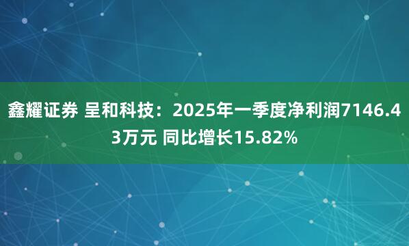 鑫耀证券 呈和科技：2025年一季度净利润7146.43万元 同比增长15.82%