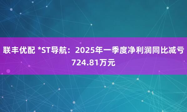 联丰优配 *ST导航：2025年一季度净利润同比减亏724.81万元