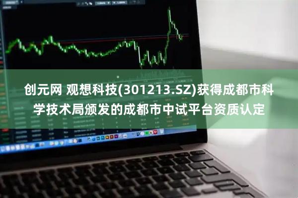 创元网 观想科技(301213.SZ)获得成都市科学技术局颁发的成都市中试平台资质认定