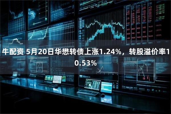 牛配资 5月20日华懋转债上涨1.24%，转股溢价率10.53%