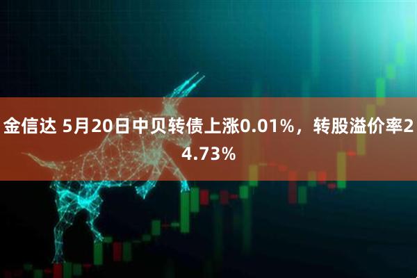 金信达 5月20日中贝转债上涨0.01%，转股溢价率24.73%
