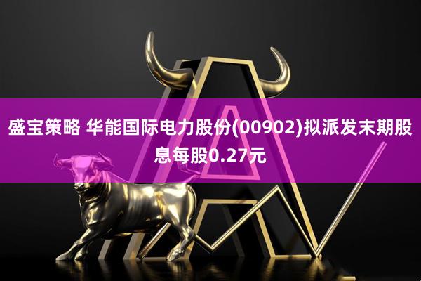 盛宝策略 华能国际电力股份(00902)拟派发末期股息每股0.27元
