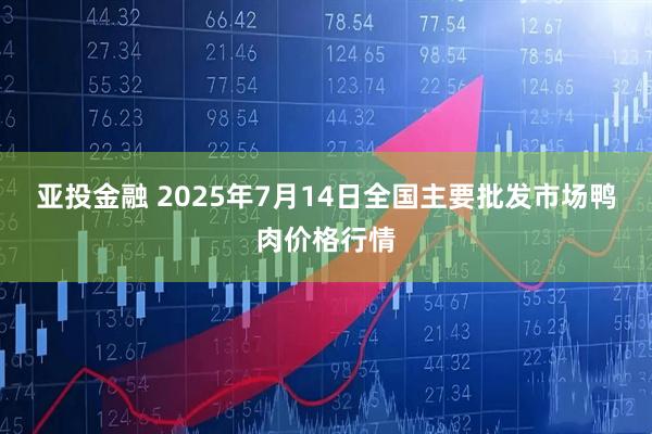 亚投金融 2025年7月14日全国主要批发市场鸭肉价格行情