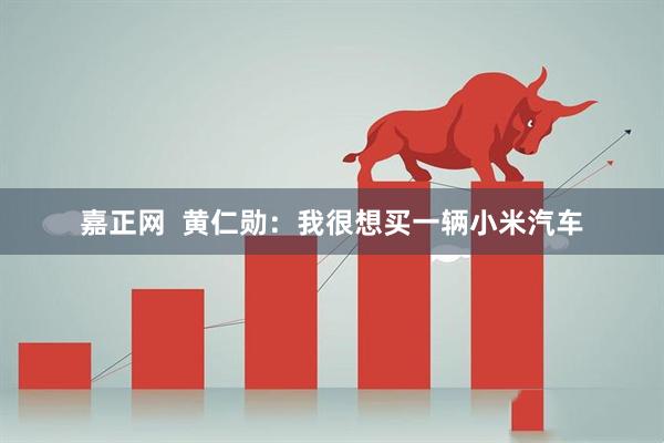 嘉正网  黄仁勋：我很想买一辆小米汽车