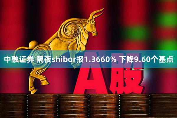 中融证券 隔夜shibor报1.3660% 下降9.60个基点