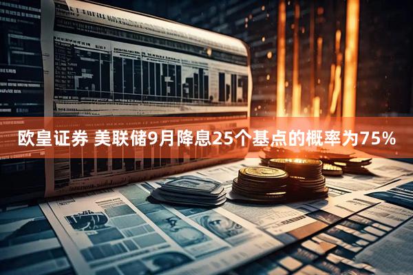 欧皇证券 美联储9月降息25个基点的概率为75%