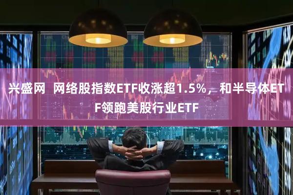 兴盛网  网络股指数ETF收涨超1.5%，和半导体ETF领跑美股行业ETF