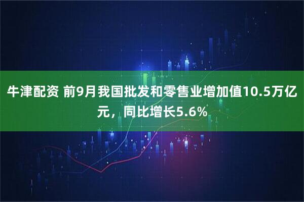 牛津配资 前9月我国批发和零售业增加值10.5万亿元，同比增长5.6%