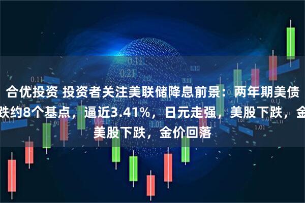 合优投资 投资者关注美联储降息前景：两年期美债收益率跌约8个基点，逼近3.41%，日元走强，美股下跌，金价回落