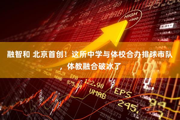 融智和 北京首创！这所中学与体校合办排球市队，体教融合破冰了